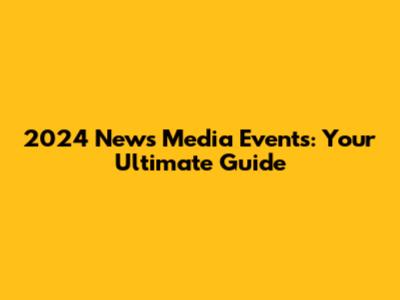 2024 News Media Events: Your Ultimate Guide