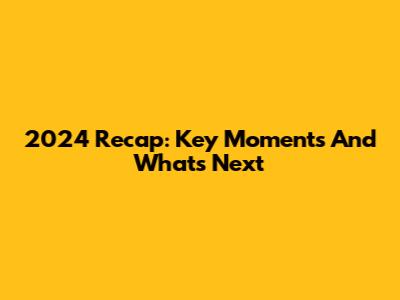 2024 Recap: Key Moments And What's Next