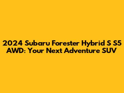 2024 Subaru Forester Hybrid S S5 AWD: Your Next Adventure SUV