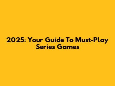 2025: Your Guide To Must-Play Series Games