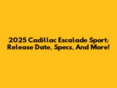 2025 Cadillac Escalade Sport: Release Date, Specs, And More!