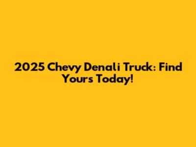 2025 Chevy Denali Truck: Find Yours Today!