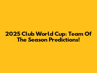 2025 Club World Cup: Team Of The Season Predictions!