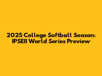 2025 College Softball Season: IPSEII World Series Preview