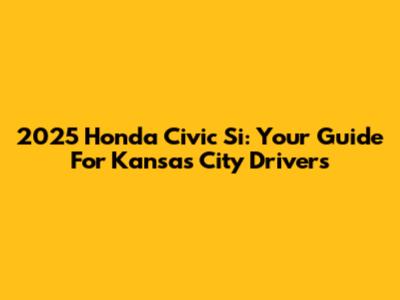 2025 Honda Civic Si: Your Guide For Kansas City Drivers