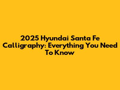 2025 Hyundai Santa Fe Calligraphy: Everything You Need To Know