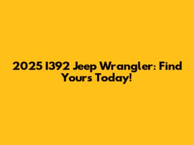 2025 I392 Jeep Wrangler: Find Yours Today!