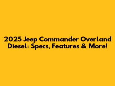 2025 Jeep Commander Overland Diesel: Specs, Features & More!