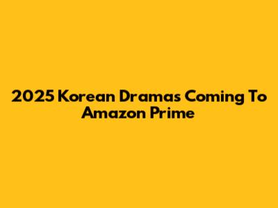2025 Korean Dramas Coming To Amazon Prime