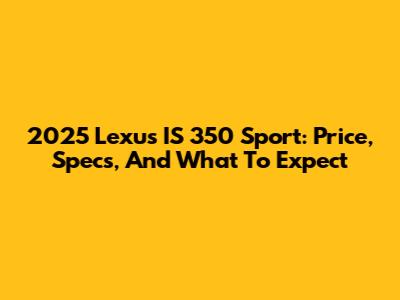 2025 Lexus IS 350 Sport: Price, Specs, And What To Expect