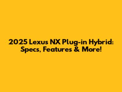 2025 Lexus NX Plug-in Hybrid: Specs, Features & More!