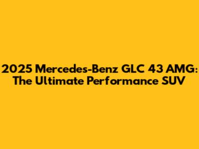 2025 Mercedes-Benz GLC 43 AMG: The Ultimate Performance SUV