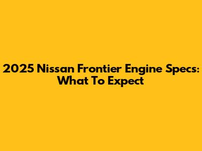 2025 Nissan Frontier Engine Specs: What To Expect