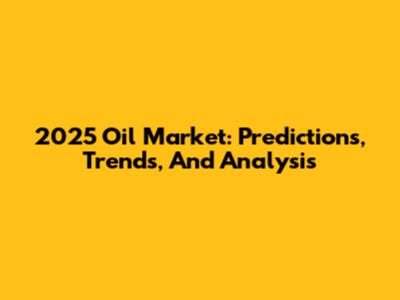 2025 Oil Market: Predictions, Trends, And Analysis