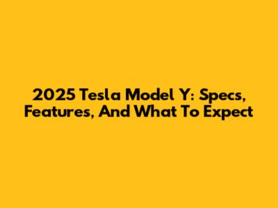2025 Tesla Model Y: Specs, Features, And What To Expect