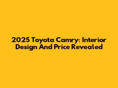 2025 Toyota Camry: Interior Design And Price Revealed