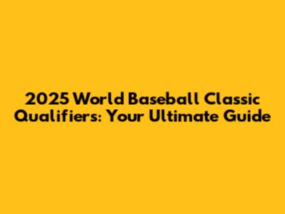 2025 World Baseball Classic Qualifiers: Your Ultimate Guide