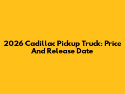 2026 Cadillac Pickup Truck: Price And Release Date