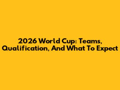2026 World Cup: Teams, Qualification, And What To Expect