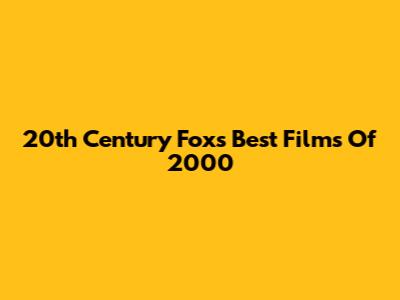 20th Century Fox's Best Films Of 2000