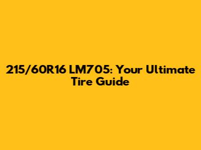 215/60R16 LM705: Your Ultimate Tire Guide