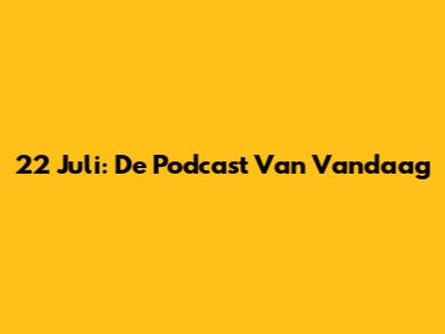 22 Juli: De Podcast Van Vandaag