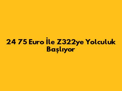 24 75 Euro İle Z322'ye Yolculuk Başlıyor