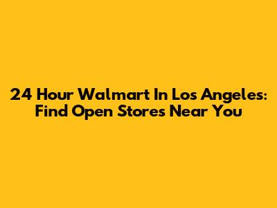 24 Hour Walmart In Los Angeles: Find Open Stores Near You