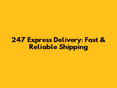 247 Express Delivery: Fast & Reliable Shipping