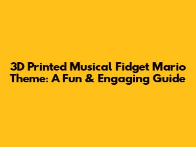 3D Printed Musical Fidget Mario Theme: A Fun & Engaging Guide