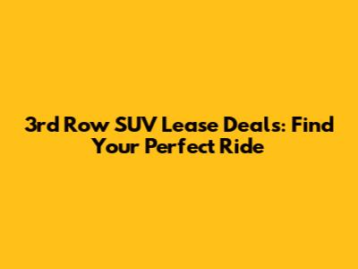 3rd Row SUV Lease Deals: Find Your Perfect Ride