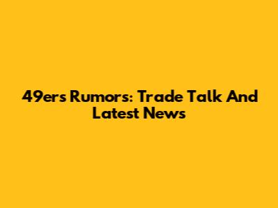 49ers Rumors: Trade Talk And Latest News