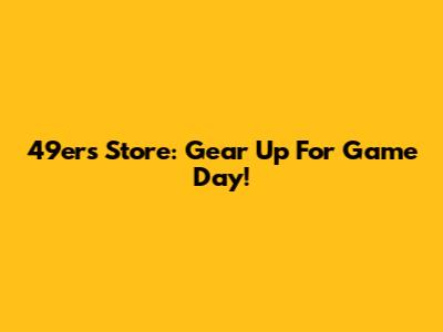 49ers Store: Gear Up For Game Day!