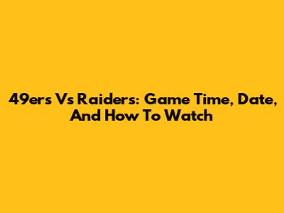 49ers Vs Raiders: Game Time, Date, And How To Watch