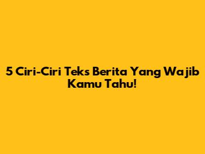 5 Ciri-Ciri Teks Berita Yang Wajib Kamu Tahu!