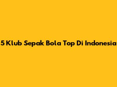 5 Klub Sepak Bola Top Di Indonesia