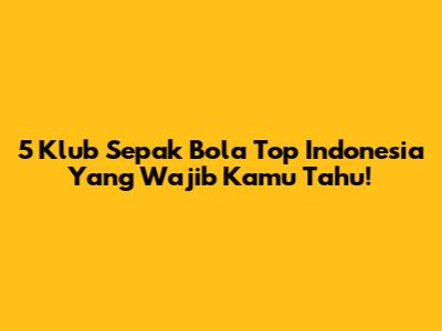 5 Klub Sepak Bola Top Indonesia Yang Wajib Kamu Tahu!