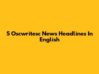 5 Oscwritesc News Headlines In English