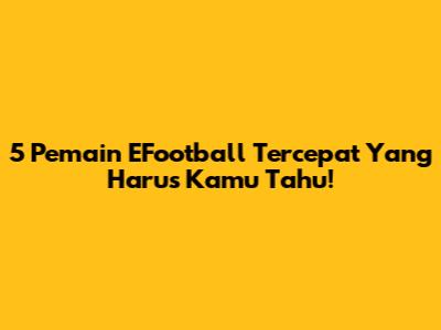 5 Pemain EFootball Tercepat Yang Harus Kamu Tahu!