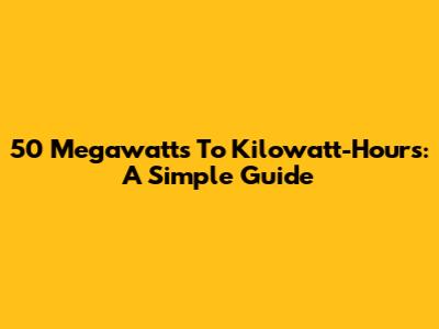 50 Megawatts To Kilowatt-Hours: A Simple Guide
