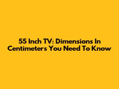 55 Inch TV: Dimensions In Centimeters You Need To Know
