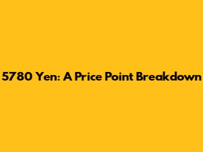 5780 Yen: A Price Point Breakdown