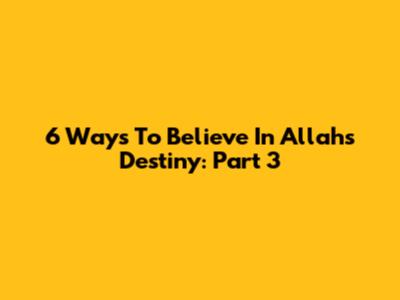 6 Ways To Believe In Allah's Destiny: Part 3