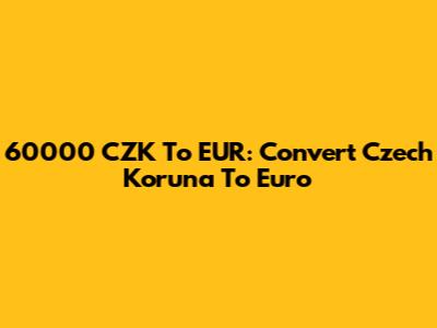 60000 CZK To EUR: Convert Czech Koruna To Euro