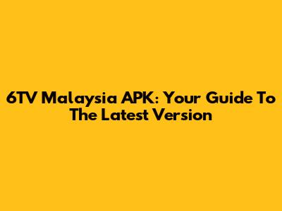 6TV Malaysia APK: Your Guide To The Latest Version
