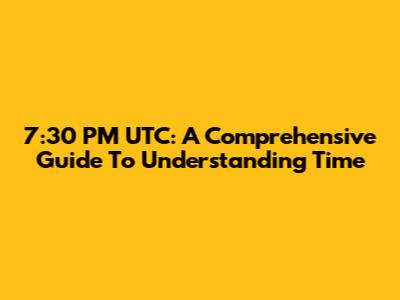 7:30 PM UTC: A Comprehensive Guide To Understanding Time