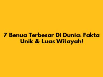 7 Benua Terbesar Di Dunia: Fakta Unik & Luas Wilayah!
