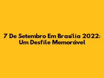 7 De Setembro Em Brasília 2022: Um Desfile Memorável