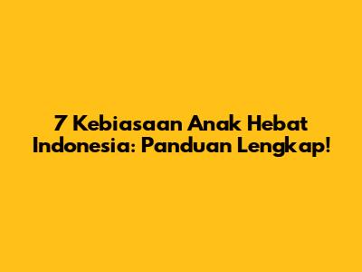 7 Kebiasaan Anak Hebat Indonesia: Panduan Lengkap!