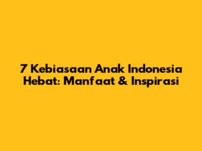 7 Kebiasaan Anak Indonesia Hebat: Manfaat & Inspirasi